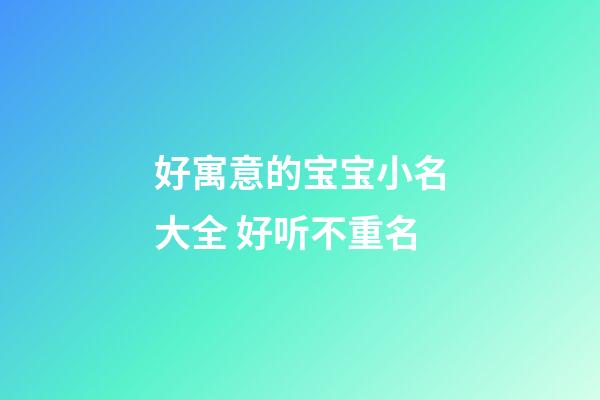 好寓意的宝宝小名大全 好听不重名